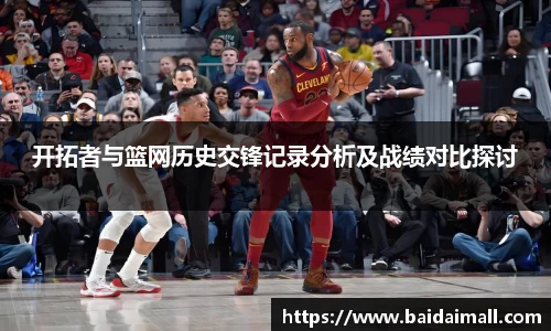 开拓者与篮网历史交锋记录分析及战绩对比探讨