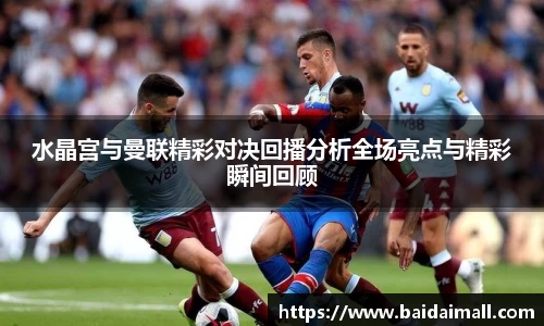 水晶宫与曼联精彩对决回播分析全场亮点与精彩瞬间回顾