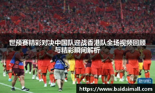 世预赛精彩对决中国队迎战香港队全场视频回顾与精彩瞬间解析